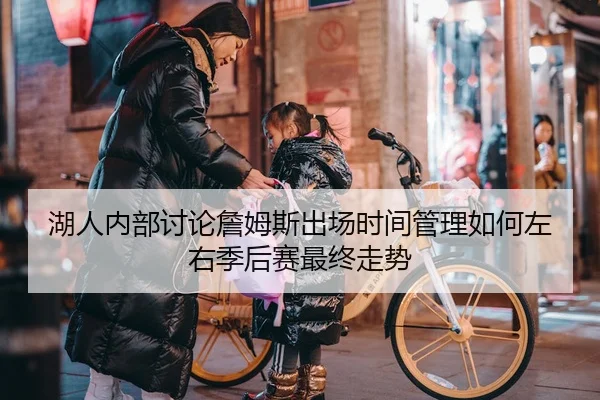 湖人内部讨论詹姆斯出场时间管理如何左右季后赛最终走势