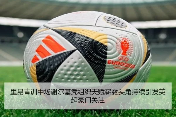 里昂青训中场谢尔基凭组织天赋崭露头角持续引发英超豪门关注
