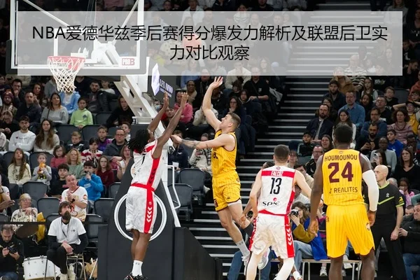 NBA爱德华兹季后赛得分爆发力解析及联盟后卫实力对比观察