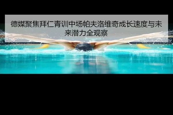德媒聚焦拜仁青训中场帕夫洛维奇成长速度与未来潜力全观察