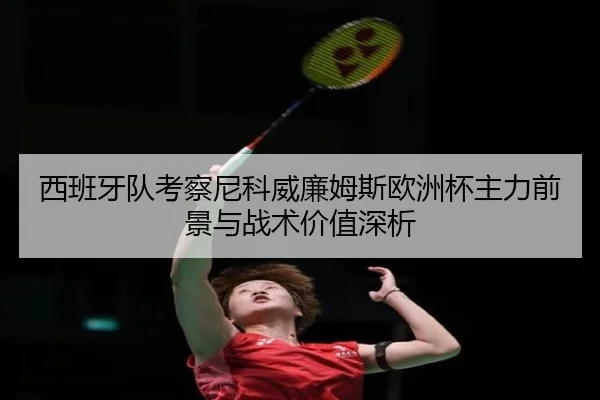 西班牙队考察尼科威廉姆斯欧洲杯主力前景与战术价值深析