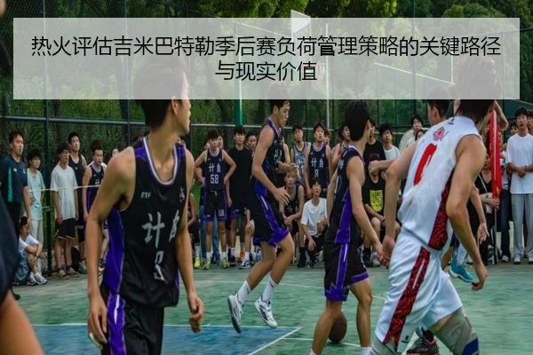 热火评估吉米巴特勒季后赛负荷管理策略的关键路径与现实价值