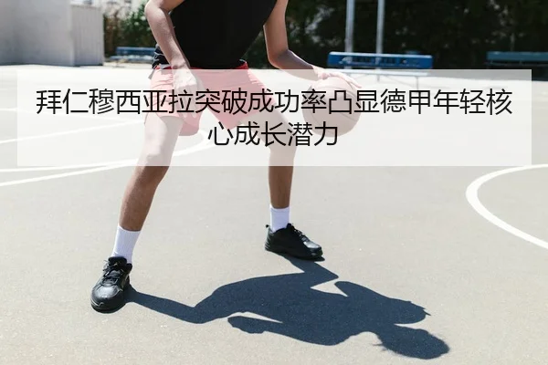 拜仁穆西亚拉突破成功率凸显德甲年轻核心成长潜力