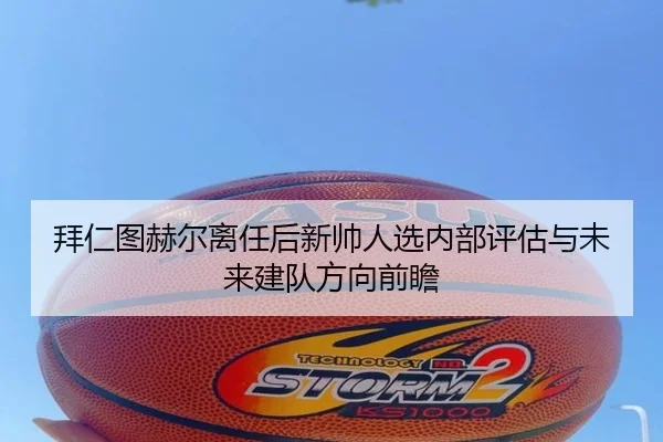 拜仁图赫尔离任后新帅人选内部评估与未来建队方向前瞻