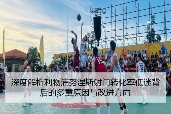 深度解析利物浦努涅斯射门转化率低迷背后的多重原因与改进方向