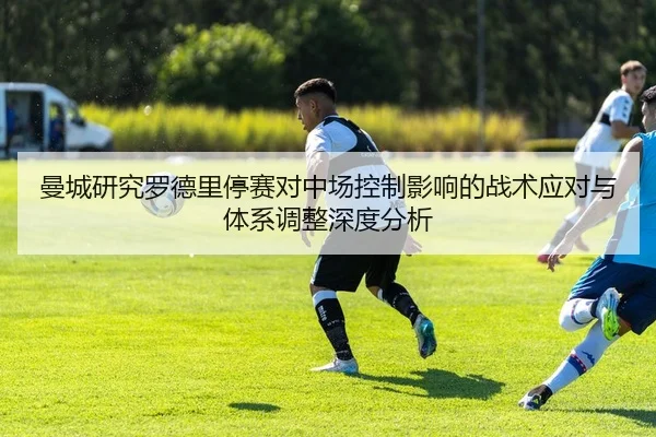 曼城研究罗德里停赛对中场控制影响的战术应对与体系调整深度分析