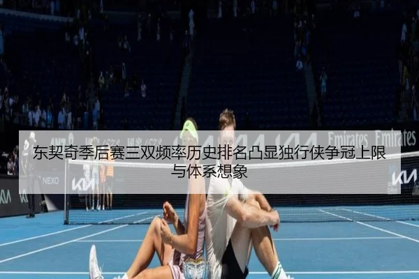东契奇季后赛三双频率历史排名凸显独行侠争冠上限与体系想象