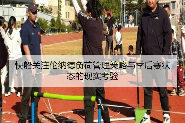 快船关注伦纳德负荷管理策略与季后赛状态的现实考验