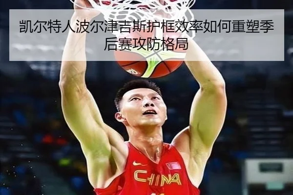 凯尔特人波尔津吉斯护框效率如何重塑季后赛攻防格局
