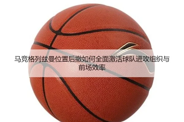 马竞格列兹曼位置后撤如何全面激活球队进攻组织与前场效率