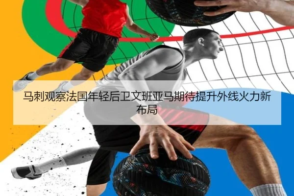 马刺观察法国年轻后卫文班亚马期待提升外线火力新布局